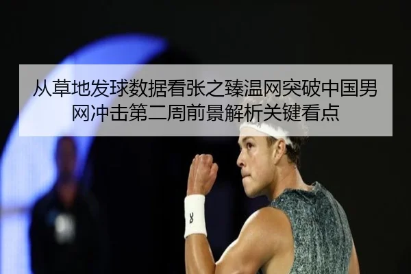 从草地发球数据看张之臻温网突破中国男网冲击第二周前景解析关键看点