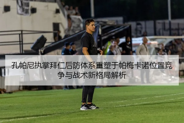 孔帕尼执掌拜仁后防体系重塑于帕梅卡诺位置竞争与战术新格局解析